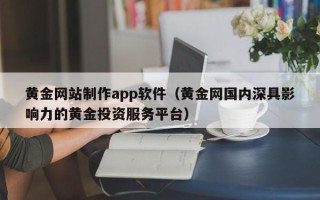 忻州黄金网站制作app软件（黄金网国内深具影响力的黄金投资服务平台）