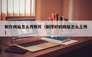 忻州制作网站怎么传照片（制作好的网站怎么上传）