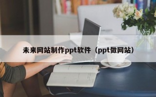 忻州未来网站制作ppt软件（ppt做网站）