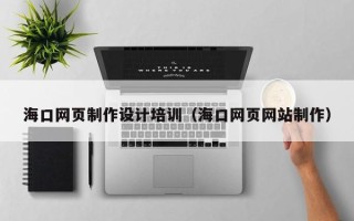 忻州海口网页制作设计培训（海口网页网站制作）