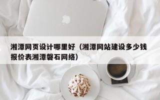 忻州湘潭网页设计哪里好（湘潭网站建设多少钱 报价表湘潭磐石网络）