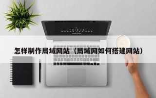 忻州怎样制作局域网站（局域网如何搭建网站）