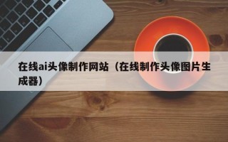 忻州在线ai头像制作网站（在线制作头像图片生成器）