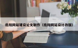 忻州岳阳网站建设论文制作（岳阳网站设计改版）