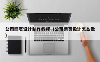 忻州公司网页设计制作教程（公司网页设计怎么做）