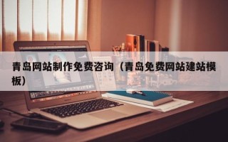 忻州青岛网站制作免费咨询（青岛免费网站建站模板）