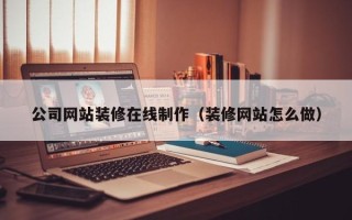 忻州公司网站装修在线制作（装修网站怎么做）