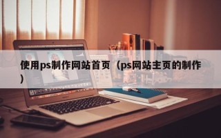 忻州使用ps制作网站首页（ps网站主页的制作）