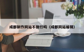 忻州成都制作网站不做行吗（成都网站编辑）