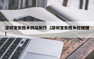 忻州深圳宝安西乡网站制作（深圳宝安西乡控规图）